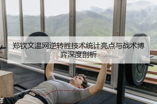 郑钦文温网逆转胜技术统计亮点与战术博弈深度剖析